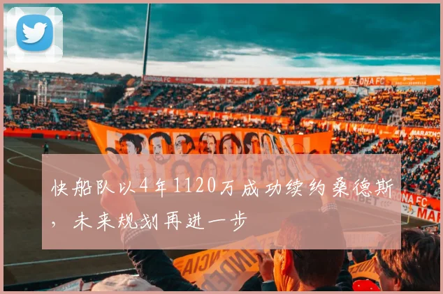 快船队以4年1120万成功续约桑德斯，未来规划再进一步