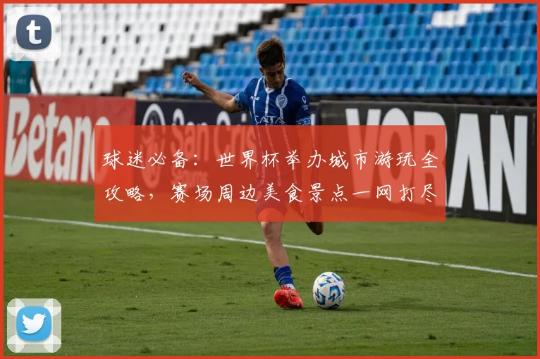 球迷必备：世界杯举办城市游玩全攻略，赛场周边美食景点一网打尽