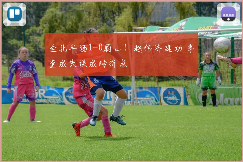 全北半场1-0蔚山!赵伟济建功 李奎成失误成转折点