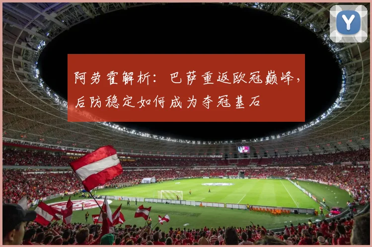 阿劳霍解析:巴萨重返欧冠巅峰,后防稳定如何成为夺冠基石