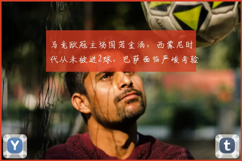 马竞欧冠主场固若金汤，西蒙尼时代从未被进2球，巴萨面临严峻考验