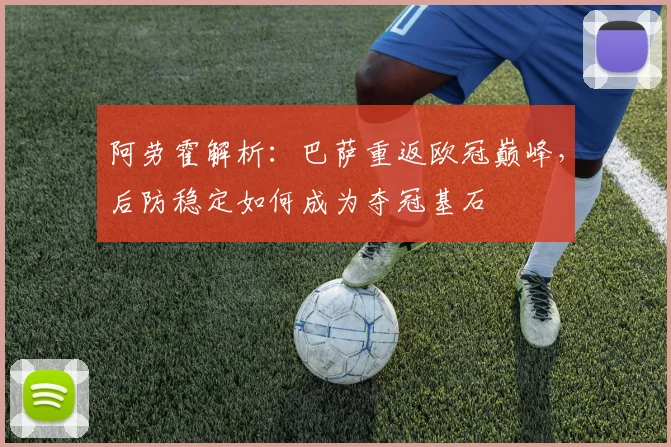 阿劳霍解析：巴萨重返欧冠巅峰，后防稳定如何成为夺冠基石