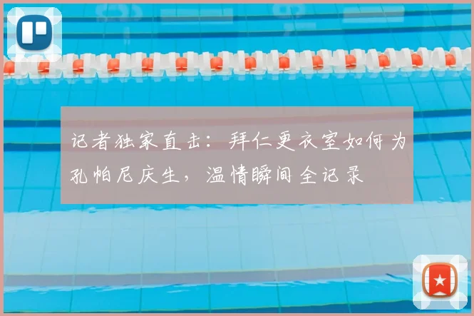 记者独家直击：拜仁更衣室如何为孔帕尼庆生，温情瞬间全记录