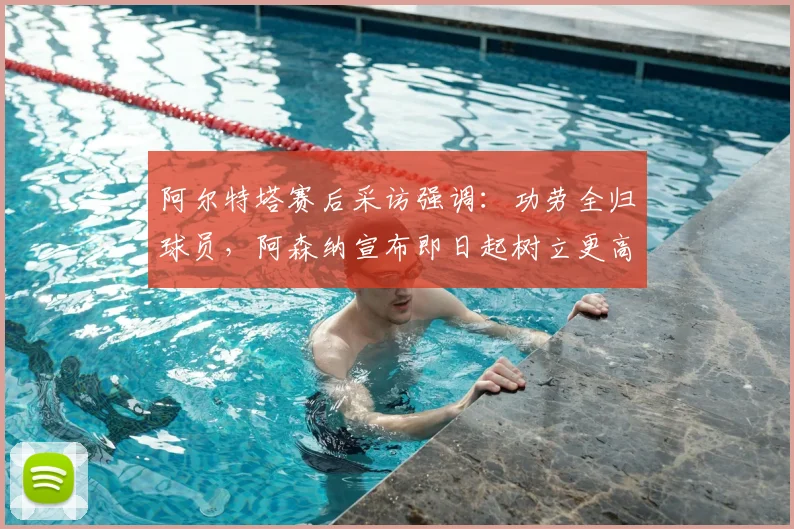 阿尔特塔赛后采访强调:功劳全归球员,阿森纳宣布即日起树立更高竞技标准