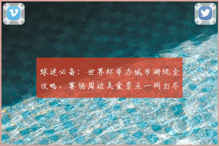 球迷必备:世界杯举办城市游玩全攻略,赛场周边美食景点一网打尽