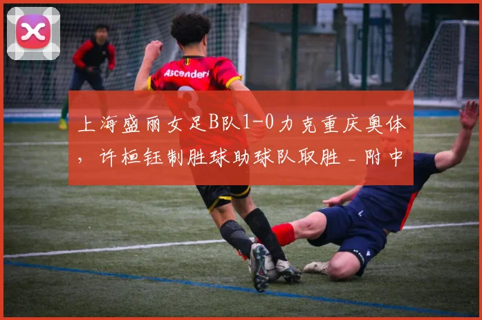 上海盛丽女足B队1-0力克重庆奥体，许桓钰制胜球助球队取胜 _ 附中女甲积分分析