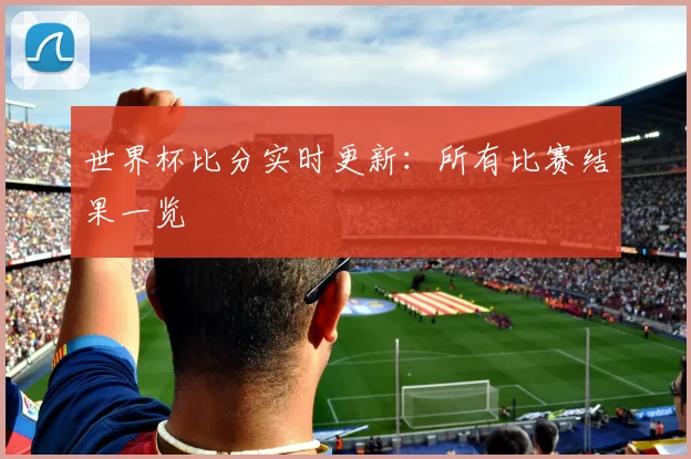 世界杯比分实时更新:所有比赛结果一览