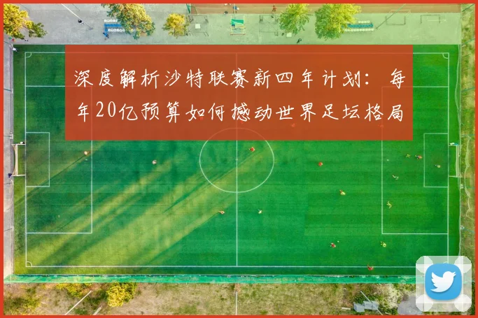 深度解析沙特联赛新四年计划：每年20亿预算如何撼动世界足坛格局？